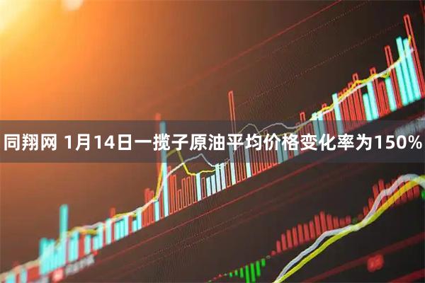 同翔网 1月14日一揽子原油平均价格变化率为150%