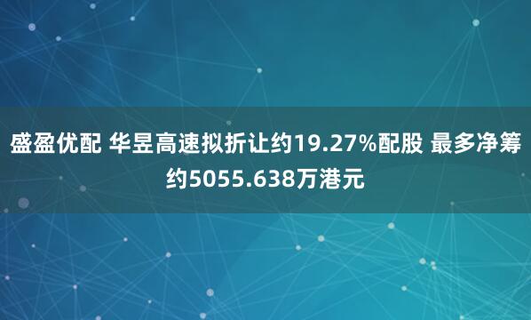盛盈优配 华昱高速拟折让约19.27%配股 最多净筹约5055.638万港元