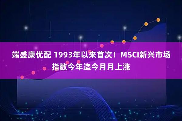 端盛康优配 1993年以来首次！MSCI新兴市场指数今年迄今月月上涨