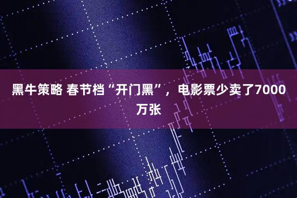 黑牛策略 春节档“开门黑”，电影票少卖了7000万张