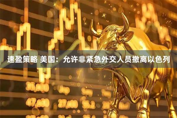 速盈策略 美国：允许非紧急外交人员撤离以色列