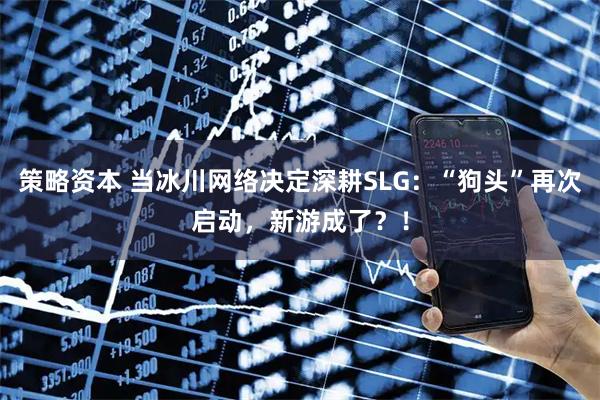 策略资本 当冰川网络决定深耕SLG：“狗头”再次启动，新游成了？！