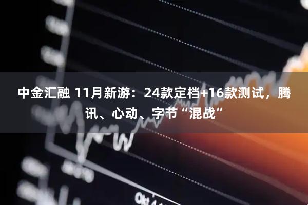 中金汇融 11月新游：24款定档+16款测试，腾讯、心动、字节“混战”