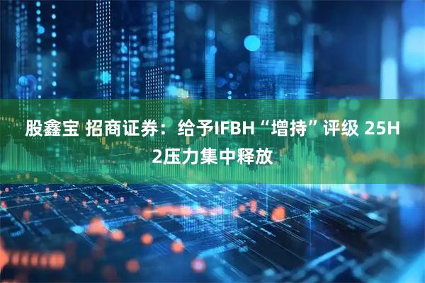 股鑫宝 招商证券：给予IFBH“增持”评级 25H2压力集中释放