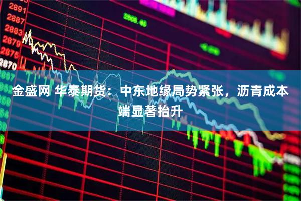 金盛网 华泰期货：中东地缘局势紧张，沥青成本端显著抬升