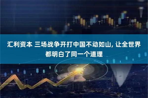 汇利资本 三场战争开打中国不动如山, 让全世界都明白了同一个道理
