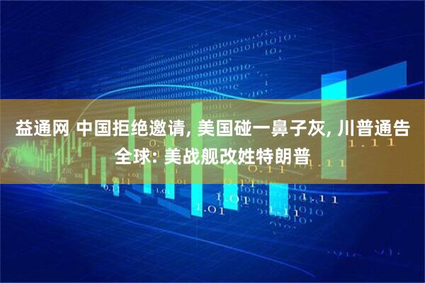 益通网 中国拒绝邀请, 美国碰一鼻子灰, 川普通告全球: 美战舰改姓特朗普