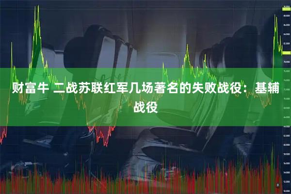 财富牛 二战苏联红军几场著名的失败战役：基辅战役