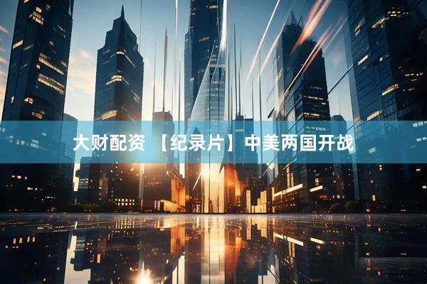 大财配资 【纪录片】中美两国开战