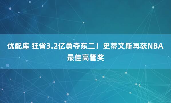 优配库 狂省3.2亿勇夺东二！史蒂文斯再获NBA最佳高管奖
