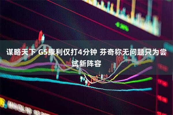 谋略天下 G5康利仅打4分钟 芬奇称无问题只为尝试新阵容